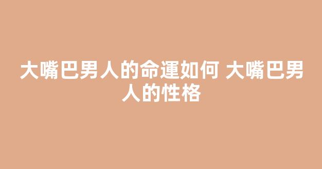 大嘴巴男人的命運如何 大嘴巴男人的性格